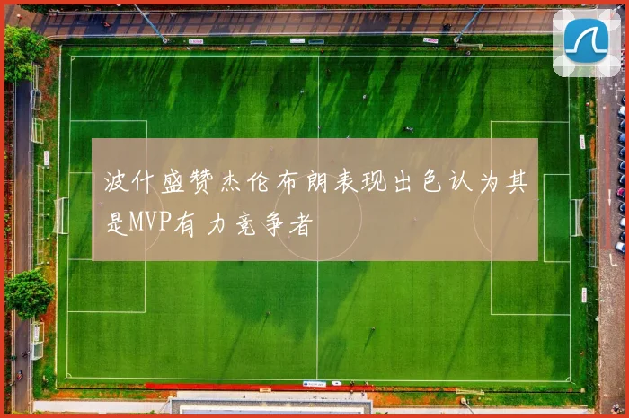 波什盛赞杰伦布朗表现出色认为其是MVP有力竞争者