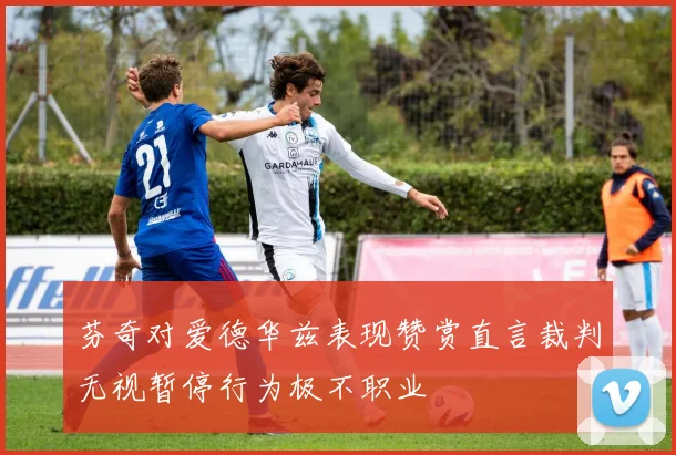 芬奇对爱德华兹表现赞赏直言裁判无视暂停行为极不职业