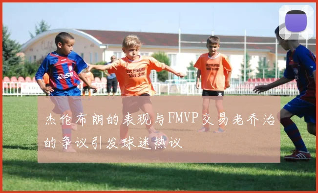杰伦布朗的表现与FMVP交易老乔治的争议引发球迷热议