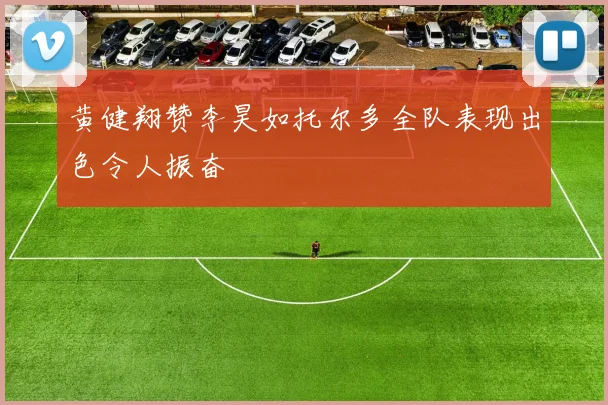 黄健翔赞李昊如托尔多全队表现出色令人振奋