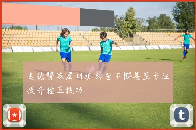 基德赞浓眉训练刻苦不懈甚至专注提升控卫技巧