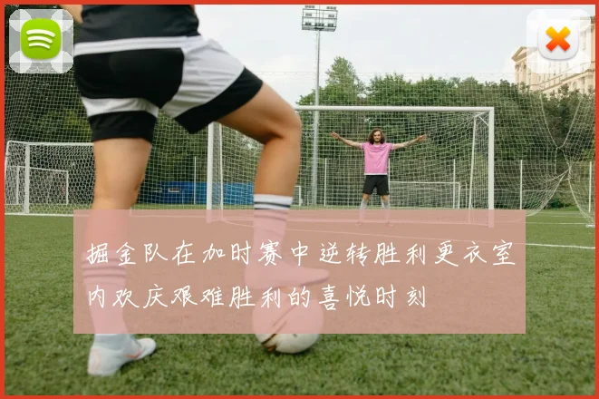 掘金队在加时赛中逆转胜利更衣室内欢庆艰难胜利的喜悦时刻