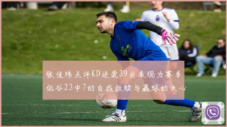 张佳玮点评KD逆袭39分表现为赛季低谷23中7的自我救赎与赢球的决心