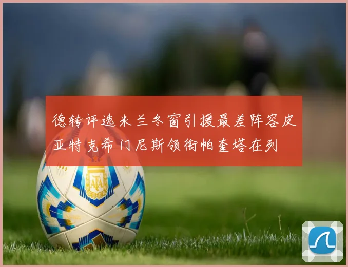 德转评选米兰冬窗引援最差阵容皮亚特克希门尼斯领衔帕奎塔在列
