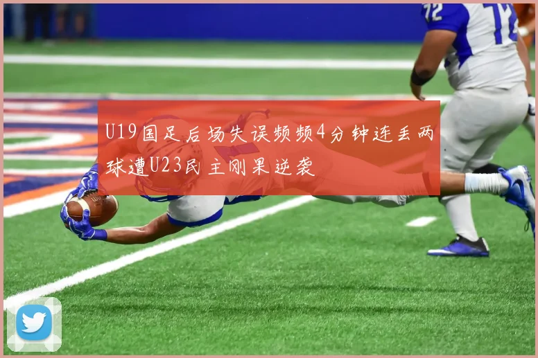 U19国足后场失误频频4分钟连丢两球遭U23民主刚果逆袭