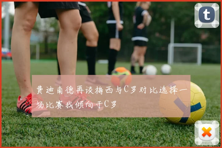 费迪南德再谈梅西与C罗对比选择一场比赛我倾向于C罗