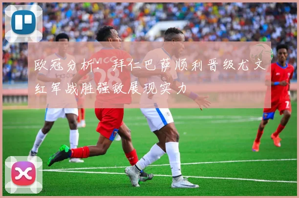 欧冠分析：拜仁巴萨顺利晋级尤文红军战胜强敌展现实力