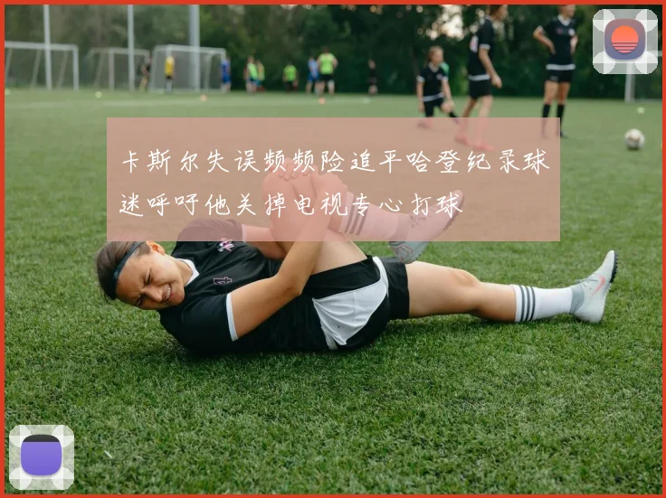 卡斯尔失误频频险追平哈登纪录球迷呼吁他关掉电视专心打球