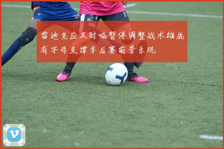 雷迪克应及时喊暂停调整战术雄鹿有字母支撑季后赛前景乐观