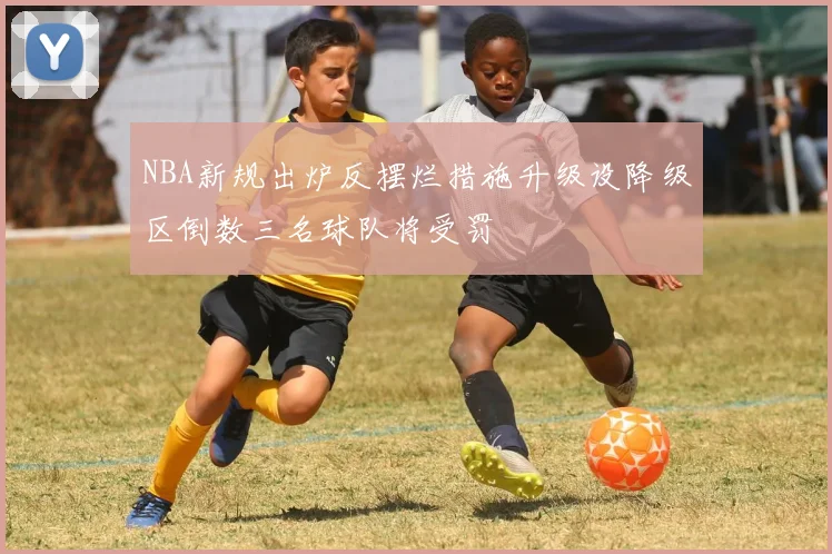 NBA新规出炉反摆烂措施升级设降级区倒数三名球队将受罚