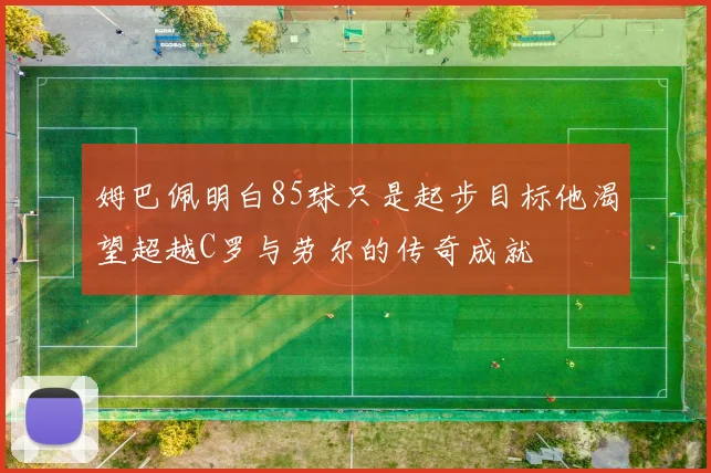 姆巴佩明白85球只是起步目标他渴望超越C罗与劳尔的传奇成就