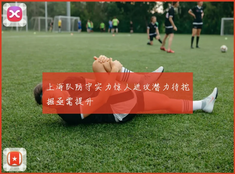 上海队防守实力惊人进攻潜力待挖掘亟需提升