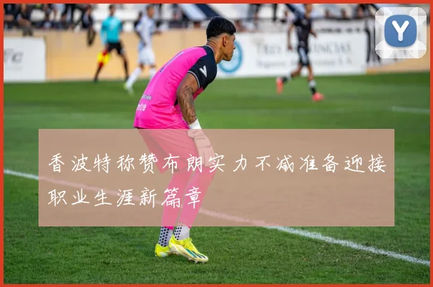 香波特称赞布朗实力不减准备迎接职业生涯新篇章
