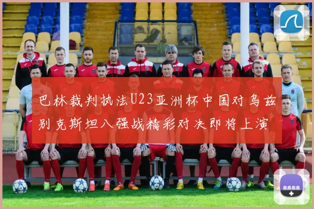 巴林裁判执法U23亚洲杯中国对乌兹别克斯坦八强战精彩对决即将上演