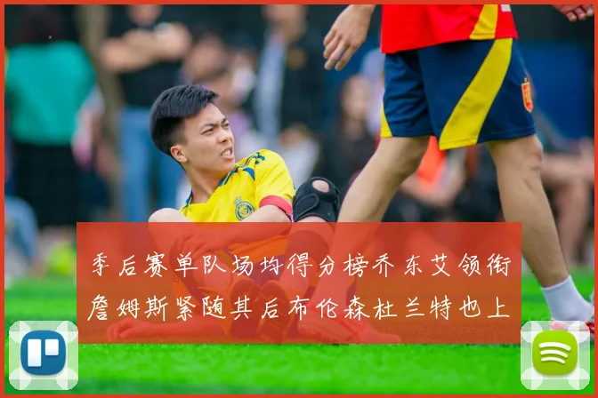 季后赛单队场均得分榜乔东艾领衔詹姆斯紧随其后布伦森杜兰特也上榜