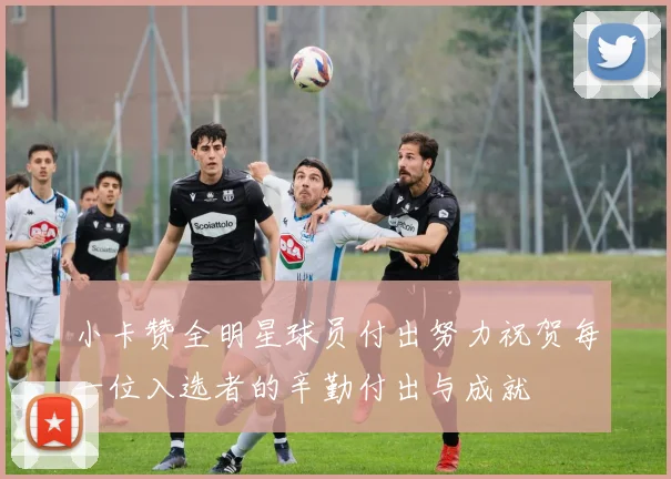 小卡赞全明星球员付出努力祝贺每一位入选者的辛勤付出与成就