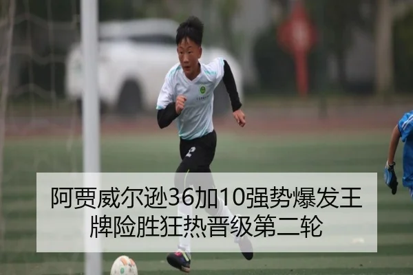 阿贾威尔逊36加10强势爆发王牌险胜狂热晋级第二轮 - BAJIESPORTS